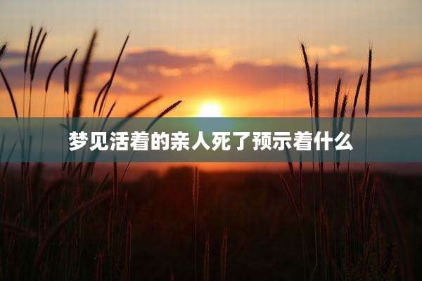 梦见活着的亲人死了预示着什么