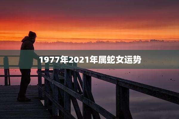 1977年2021年属蛇女运势