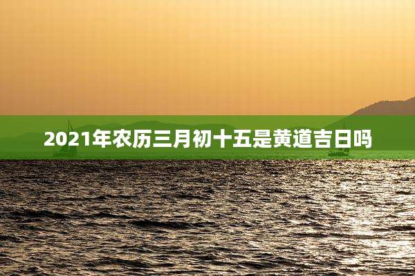 2021年农历三月初十五是黄道吉日吗