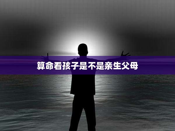 算命看孩子是不是亲生父母