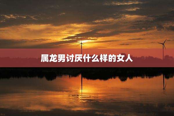 属龙男讨厌什么样的女人