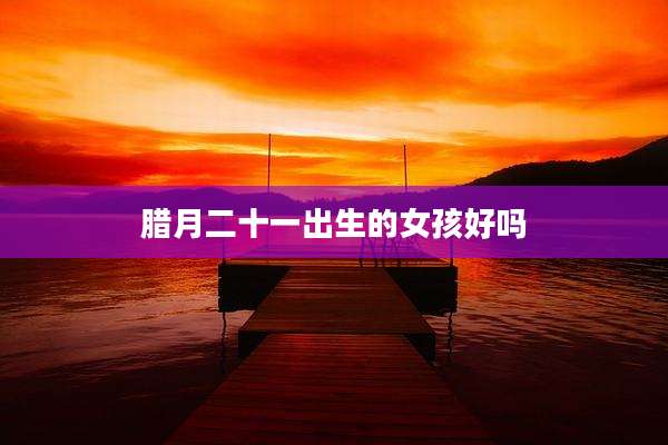 腊月二十一出生的女孩好吗
