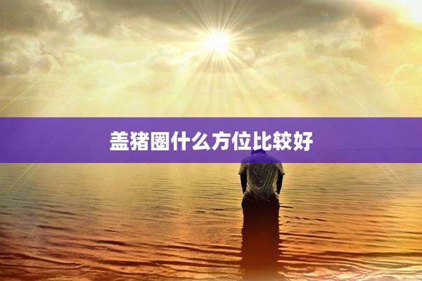 盖猪圈什么方位比较好