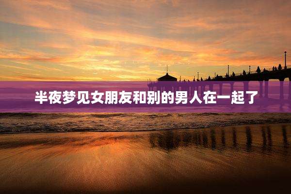 半夜梦见女朋友和别的男人在一起了