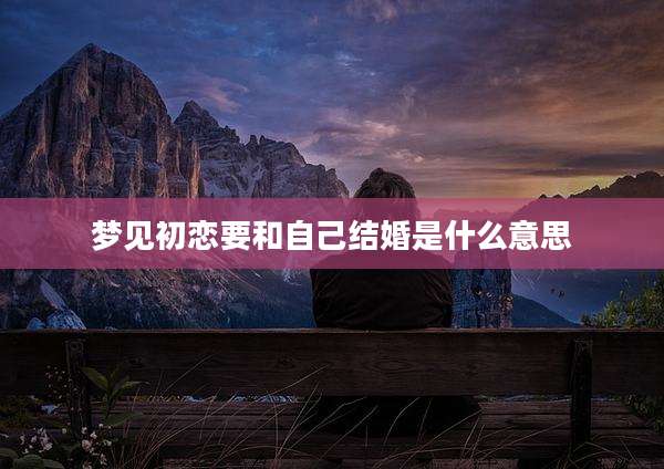 梦见初恋要和自己结婚是什么意思