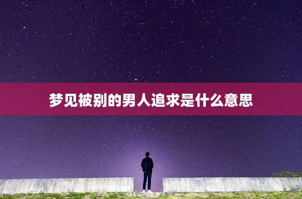 梦见被别的男人追求是什么意思