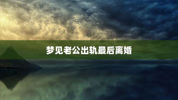 梦见老公出轨最后离婚