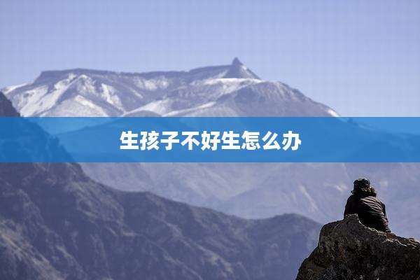 生孩子不好生怎么办