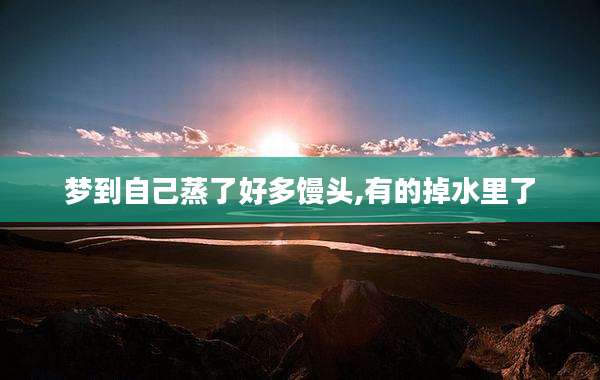 梦到自己蒸了好多馒头,有的掉水里了