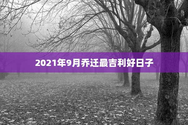 2021年9月乔迁最吉利好日子