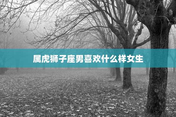 属虎狮子座男喜欢什么样女生