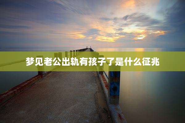梦见老公出轨有孩子了是什么征兆