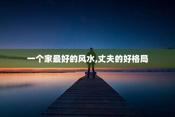 一个家最好的风水,丈夫的好格局