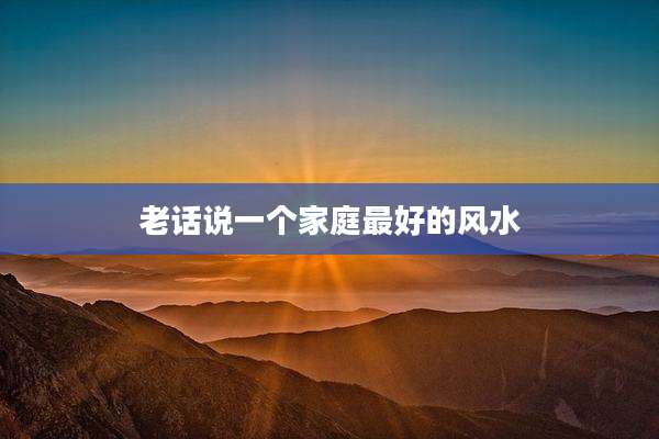 老话说一个家庭最好的风水