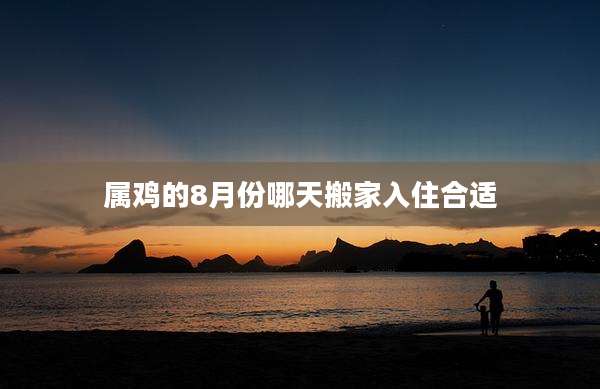 属鸡的8月份哪天搬家入住合适