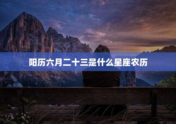 阳历六月二十三是什么星座农历