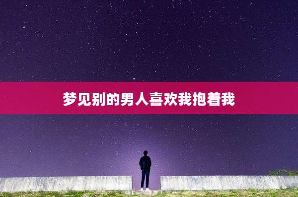 梦见别的男人喜欢我抱着我