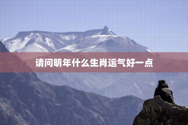 请问明年什么生肖运气好一点