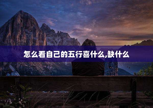 怎么看自己的五行喜什么,缺什么
