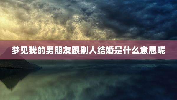 梦见我的男朋友跟别人结婚是什么意思呢