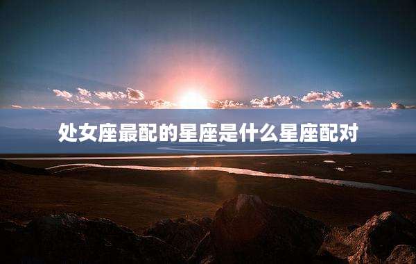 处女座最配的星座是什么星座配对