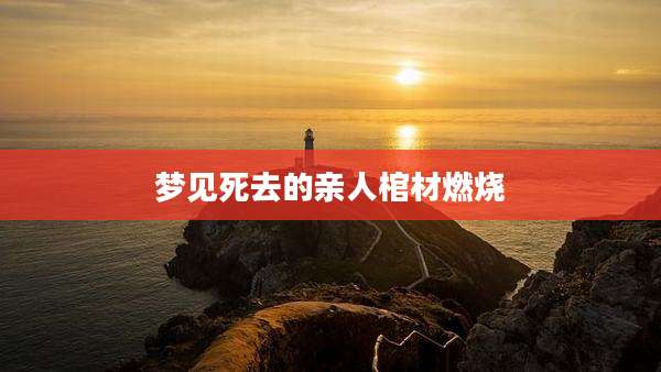 梦见死去的亲人棺材燃烧