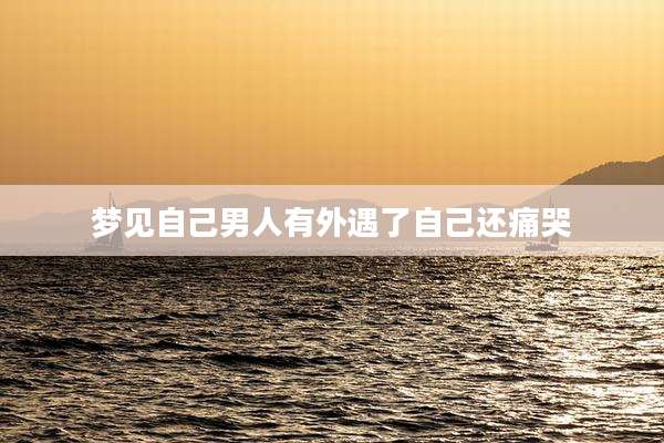 梦见自己男人有外遇了自己还痛哭