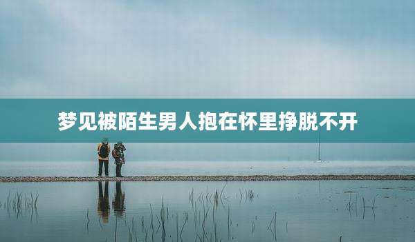 梦见被陌生男人抱在怀里挣脱不开