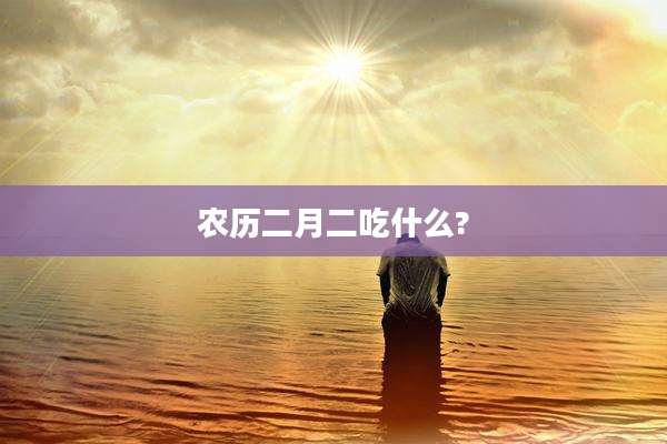 农历二月二吃什么?