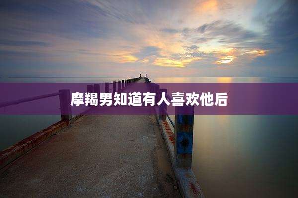 摩羯男知道有人喜欢他后