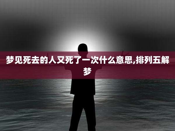 梦见死去的人又死了一次什么意思,排列五解梦