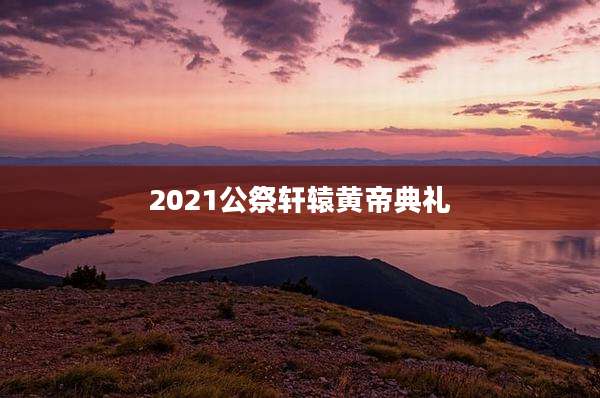 2021公祭轩辕黄帝典礼
