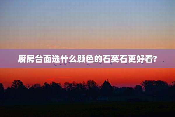 厨房台面选什么颜色的石英石更好看?