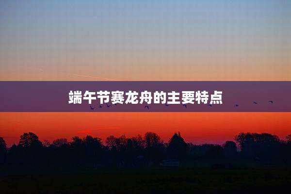 端午节赛龙舟的主要特点