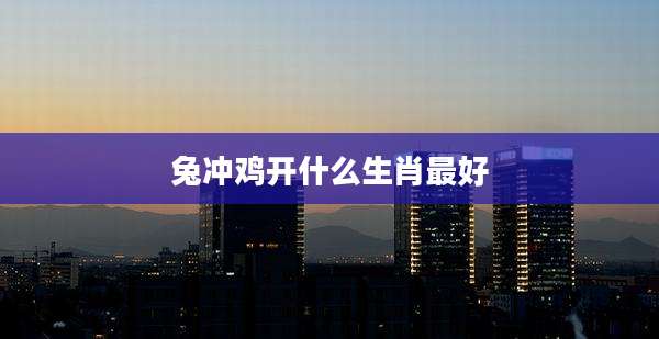兔冲鸡开什么生肖最好