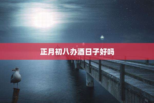 正月初八办酒日子好吗