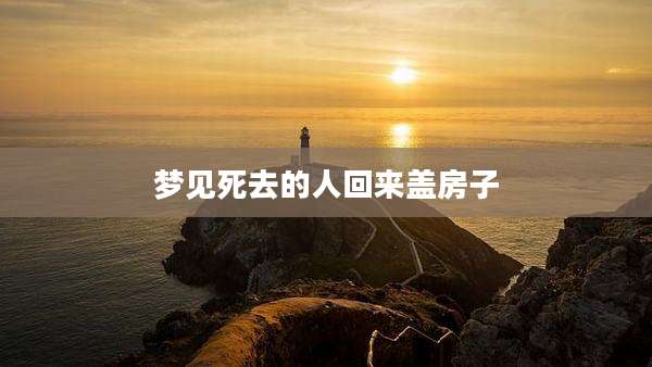梦见死去的人回来盖房子