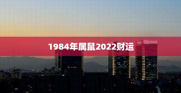 1984年属鼠2022财运