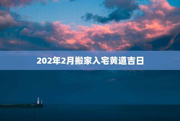 202年2月搬家入宅黄道吉日