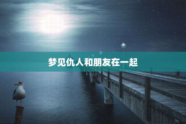 梦见仇人和朋友在一起