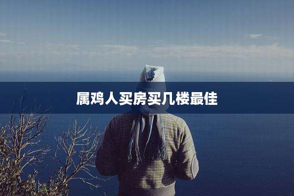 属鸡人买房买几楼最佳