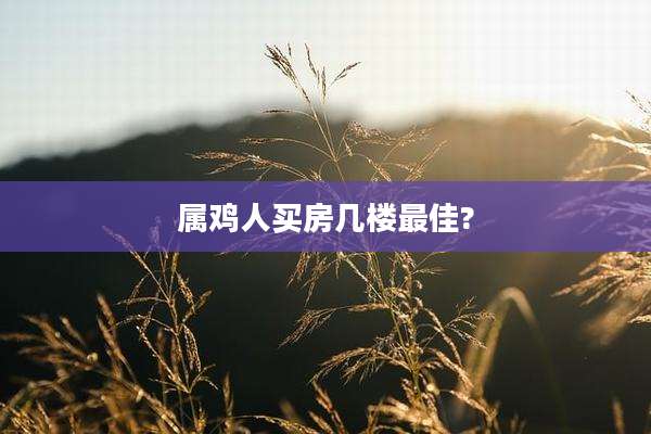 属鸡人买房几楼最佳?