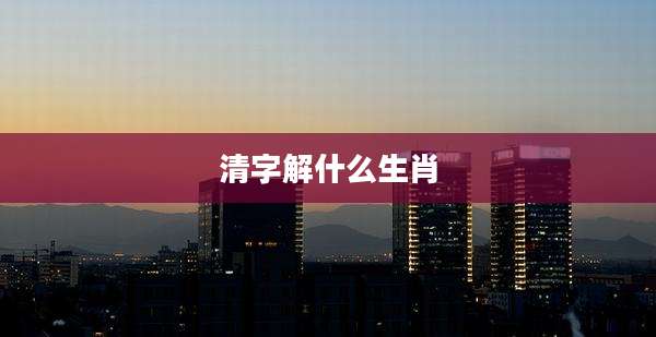 清字解什么生肖
