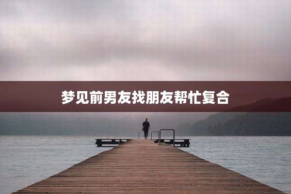 梦见前男友找朋友帮忙复合