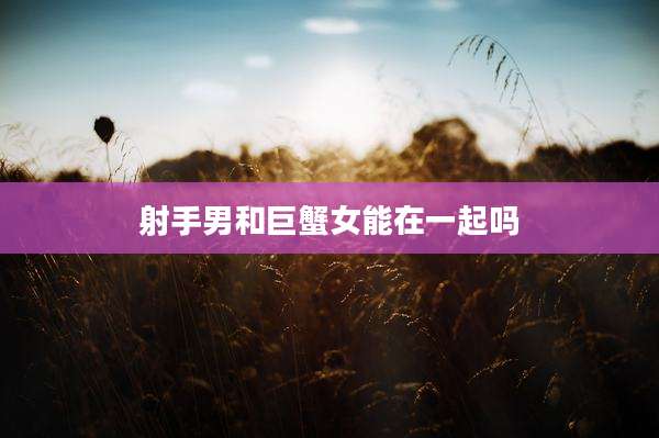 射手男和巨蟹女能在一起吗