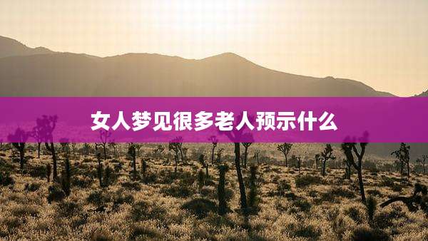 女人梦见很多老人预示什么