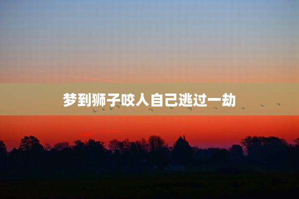 梦到狮子咬人自己逃过一劫