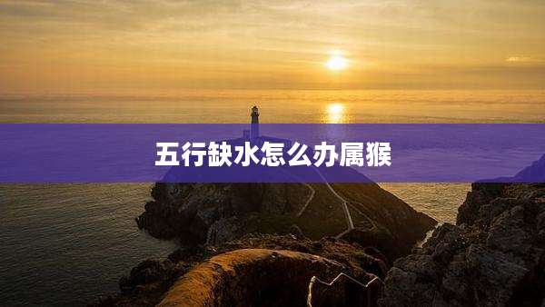 五行缺水怎么办属猴