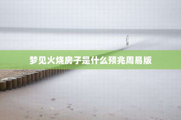 梦见火烧房子是什么预兆周易版