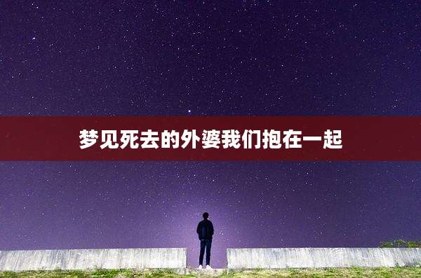 梦见死去的外婆我们抱在一起